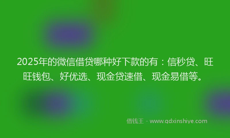 2025年的微信借贷哪种好下款的有：信秒贷、旺旺钱包、好优选、现金贷速借、现金易借等。