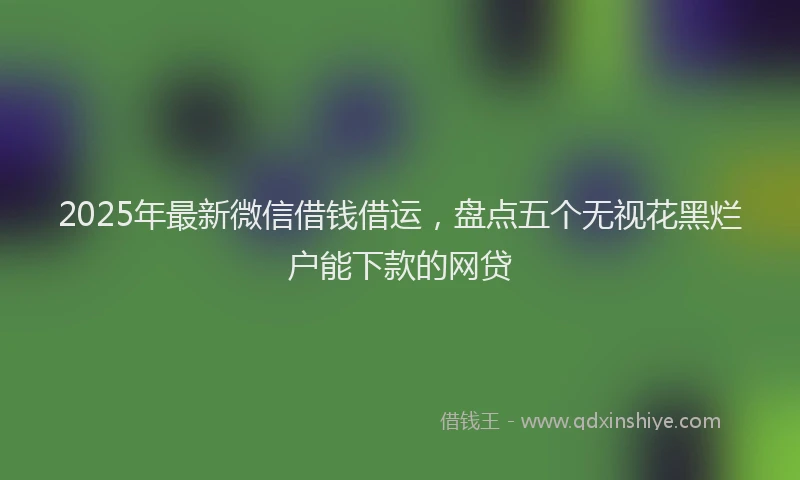 2025年最新微信借钱借运，盘点五个无视花黑烂户能下款的网贷