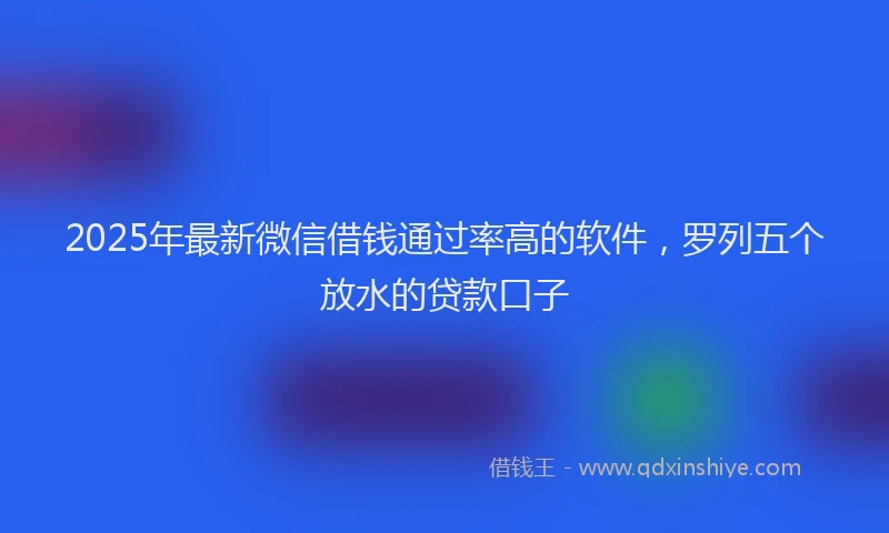 2025年最新微信借钱通过率高的软件，罗列五个放水的贷款口子