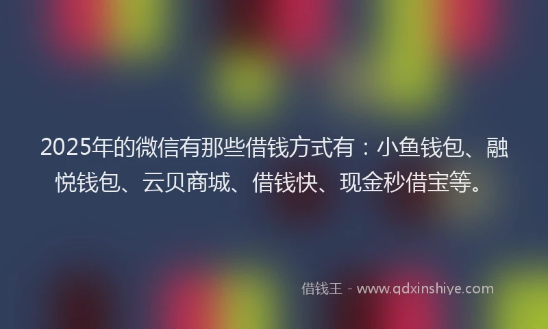 2025年的微信有那些借钱方式有：小鱼钱包、融悦钱包、云贝商城、借钱快、现金秒借宝等。