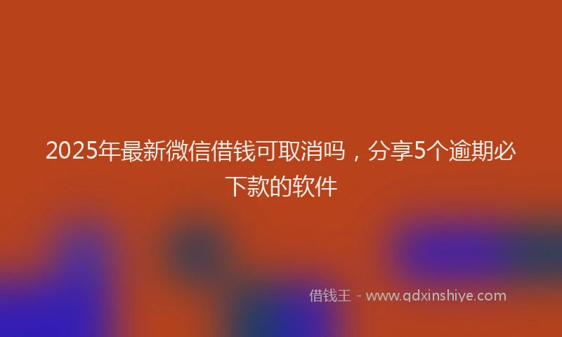 2025年最新微信借钱可取消吗，分享5个逾期必下款的软件