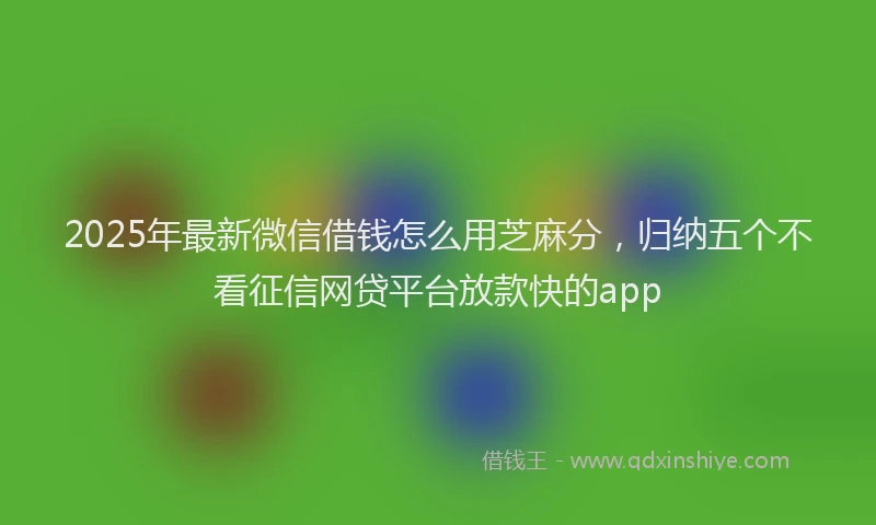 2025年最新微信借钱怎么用芝麻分，归纳五个不看征信网贷平台放款快的app