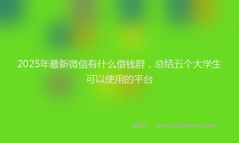 2025年最新微信有什么借钱群，总结五个大学生可以使用的平台