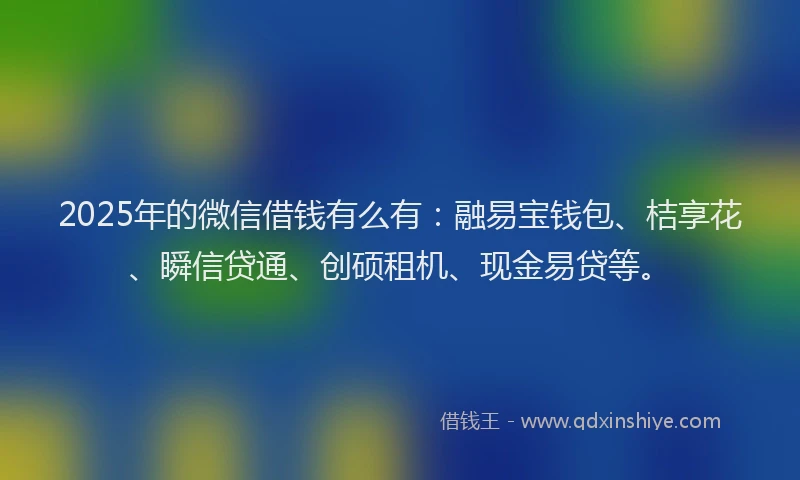 2025年的微信借钱有么有：融易宝钱包、桔享花、瞬信贷通、创硕租机、现金易贷等。