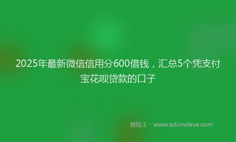 2025年最新微信信用分600借钱，汇总5个凭支付宝花呗贷款的口子