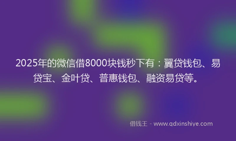 2025年的微信借8000块钱秒下有：翼贷钱包、易贷宝、金叶贷、普惠钱包、融资易贷等。
