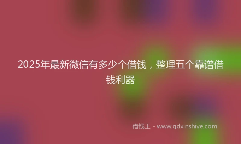 2025年最新微信有多少个借钱，整理五个靠谱借钱利器