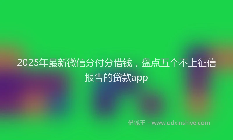 2025年最新微信分付分借钱，盘点五个不上征信报告的贷款app