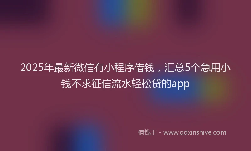 2025年最新微信有小程序借钱，汇总5个急用小钱不求征信流水轻松贷的app