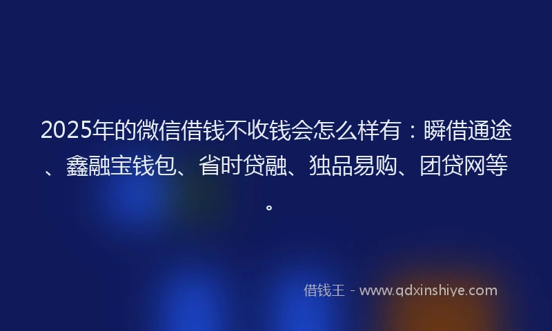 2025年的微信借钱不收钱会怎么样有：瞬借通途、鑫融宝钱包、省时贷融、独品易购、团贷网等。