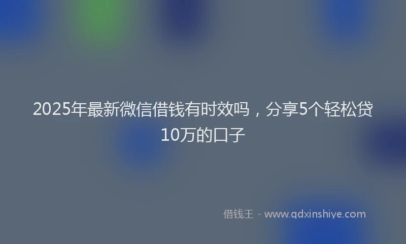 2025年最新微信借钱有时效吗，分享5个轻松贷10万的口子