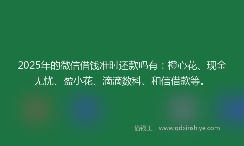 2025年的微信借钱准时还款吗有：橙心花、现金无忧、盈小花、滴滴数科、和信借款等。