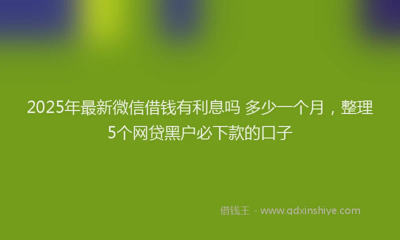 2025年最新微信借钱有利息吗 多少一个月，整理5个网贷黑户必下款的口子