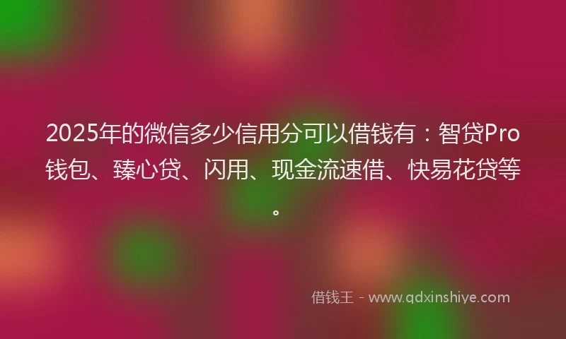 2025年的微信多少信用分可以借钱有：智贷Pro钱包、臻心贷、闪用、现金流速借、快易花贷等。