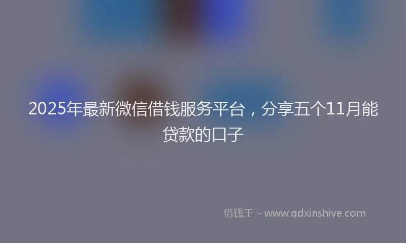 2025年最新微信借钱服务平台，分享五个11月能贷款的口子