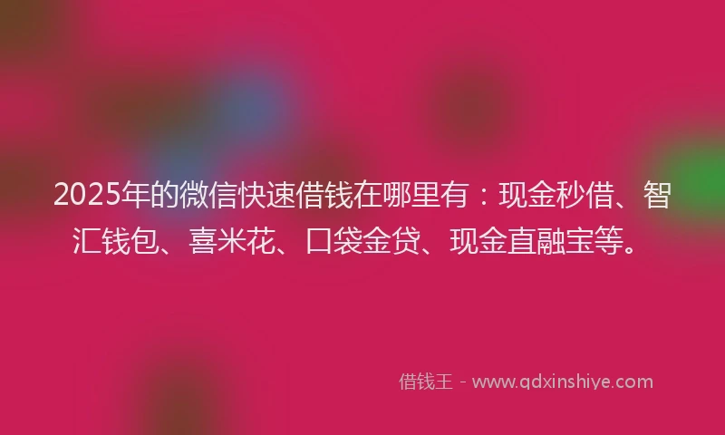 2025年的微信快速借钱在哪里有：现金秒借、智汇钱包、喜米花、口袋金贷、现金直融宝等。
