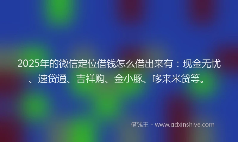 2025年的微信定位借钱怎么借出来有：现金无忧、速贷通、吉祥购、金小豚、哆来米贷等。