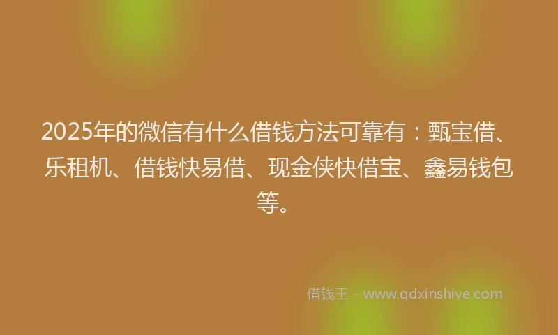 2025年的微信有什么借钱方法可靠有：甄宝借、乐租机、借钱快易借、现金侠快借宝、鑫易钱包等。