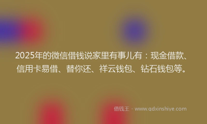 2025年的微信借钱说家里有事儿有：现金借款、信用卡易借、替你还、祥云钱包、钻石钱包等。