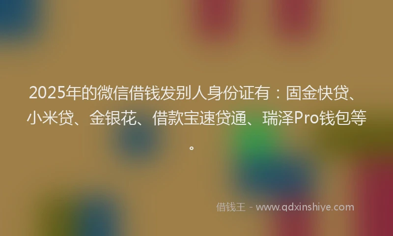 2025年的微信借钱发别人身份证有：固金快贷、小米贷、金银花、借款宝速贷通、瑞泽Pro钱包等。