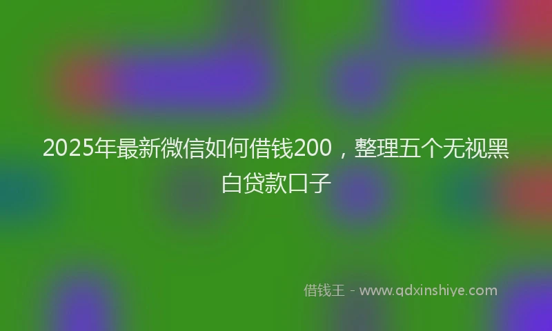 2025年最新微信如何借钱200，整理五个无视黑白贷款口子