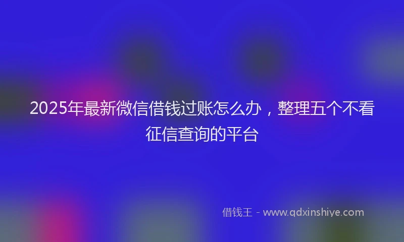2025年最新微信借钱过账怎么办，整理五个不看征信查询的平台
