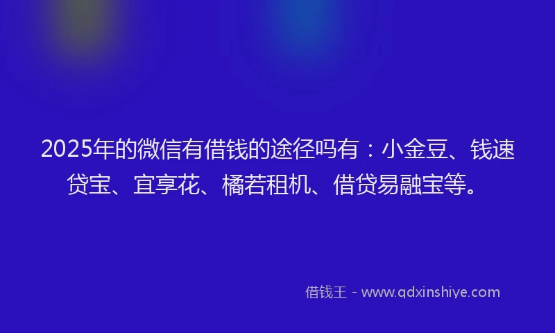 2025年的微信有借钱的途径吗有：小金豆、钱速贷宝、宜享花、橘若租机、借贷易融宝等。