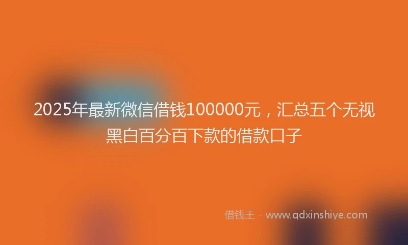 2025年最新微信借钱100000元，汇总五个无视黑白百分百下款的借款口子