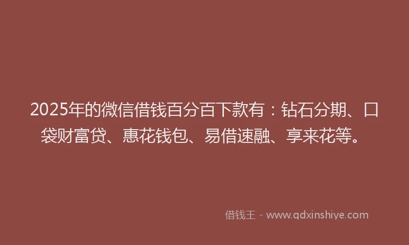 2025年的微信借钱百分百下款有：钻石分期、口袋财富贷、惠花钱包、易借速融、享来花等。