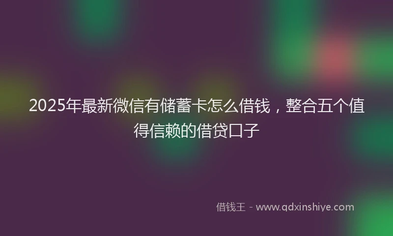 2025年最新微信有储蓄卡怎么借钱，整合五个值得信赖的借贷口子
