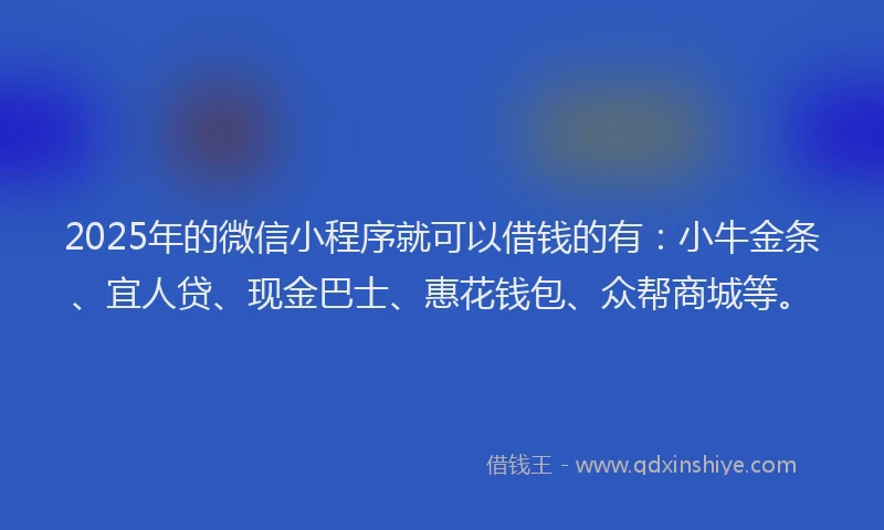 2025年的微信小程序就可以借钱的有：小牛金条、宜人贷、现金巴士、惠花钱包、众帮商城等。