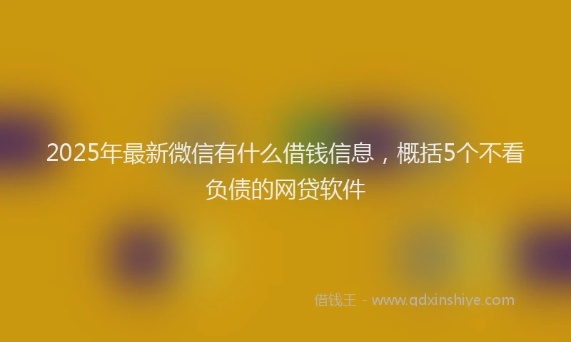 2025年最新微信有什么借钱信息，概括5个不看负债的网贷软件