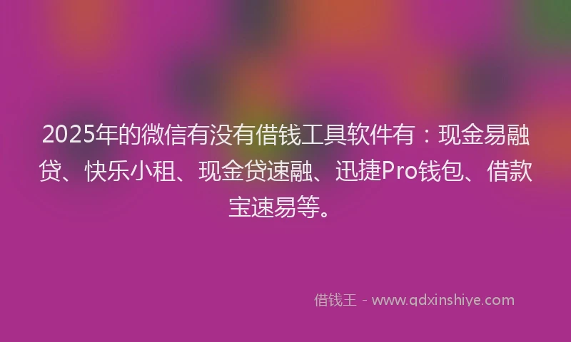 2025年的微信有没有借钱工具软件有：现金易融贷、快乐小租、现金贷速融、迅捷Pro钱包、借款宝速易等。