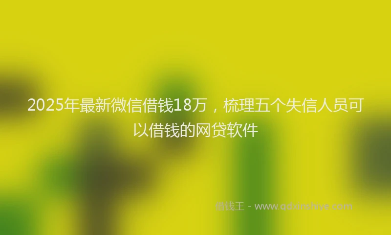 2025年最新微信借钱18万，梳理五个失信人员可以借钱的网贷软件