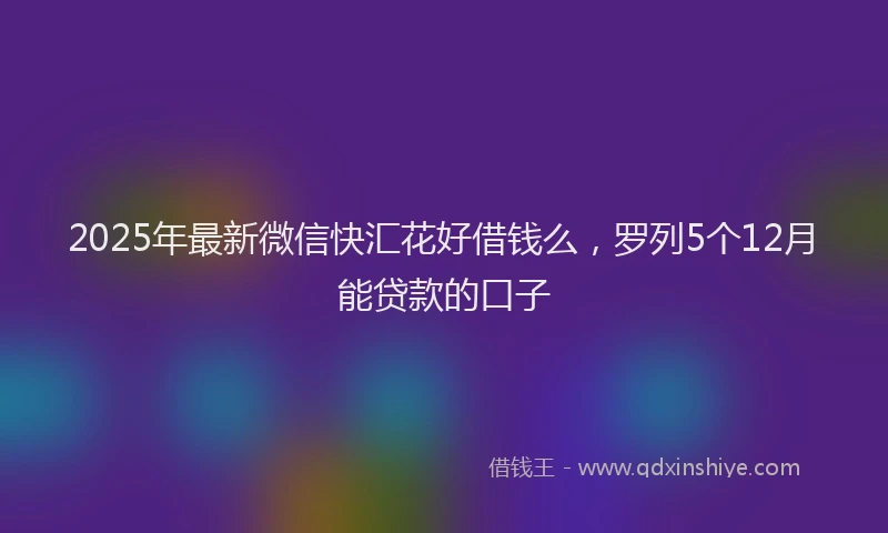 2025年最新微信快汇花好借钱么，罗列5个12月能贷款的口子