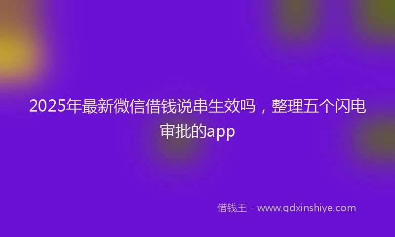 2025年最新微信借钱说串生效吗，整理五个闪电审批的app