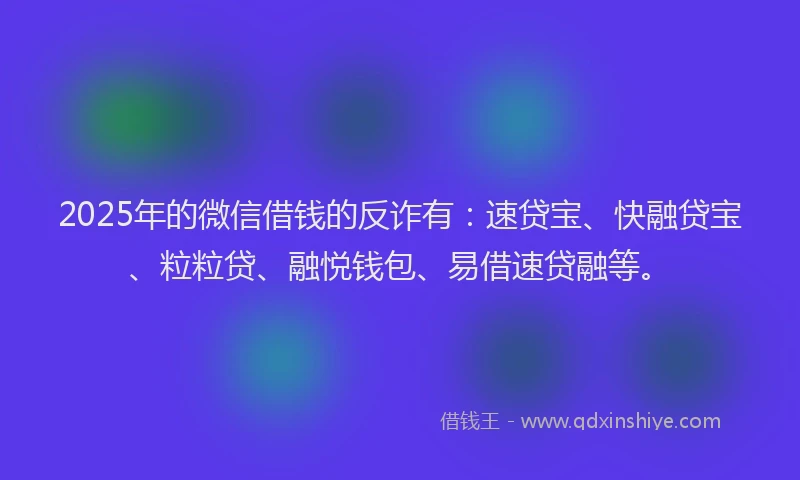 2025年的微信借钱的反诈有：速贷宝、快融贷宝、粒粒贷、融悦钱包、易借速贷融等。