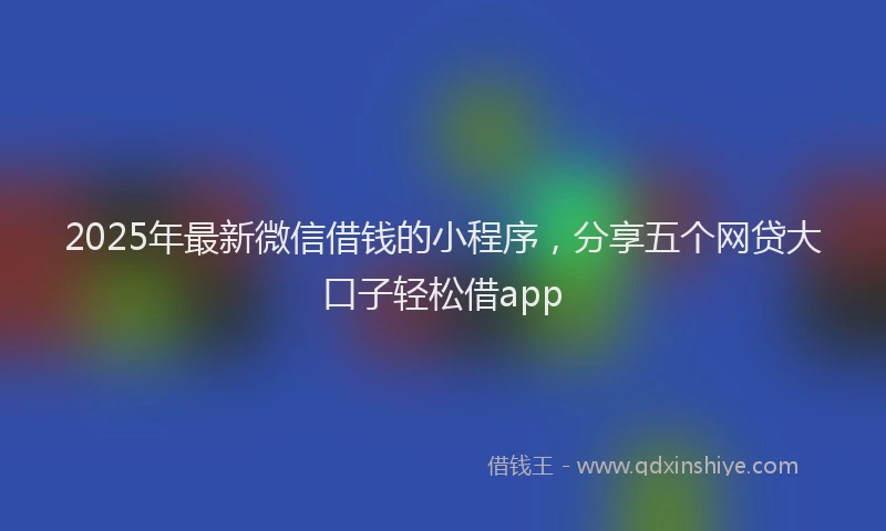 2025年最新微信借钱的小程序，分享五个网贷大口子轻松借app