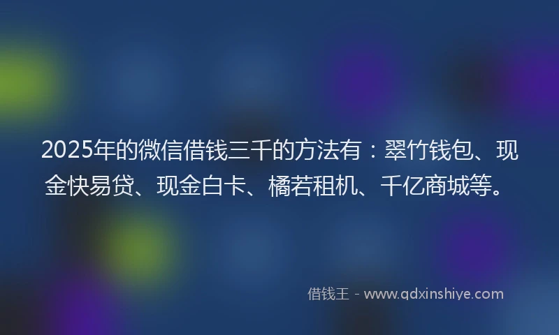 2025年的微信借钱三千的方法有：翠竹钱包、现金快易贷、现金白卡、橘若租机、千亿商城等。