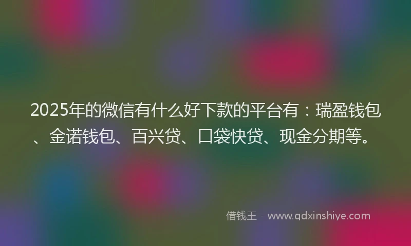 2025年的微信有什么好下款的平台有：瑞盈钱包、金诺钱包、百兴贷、口袋快贷、现金分期等。