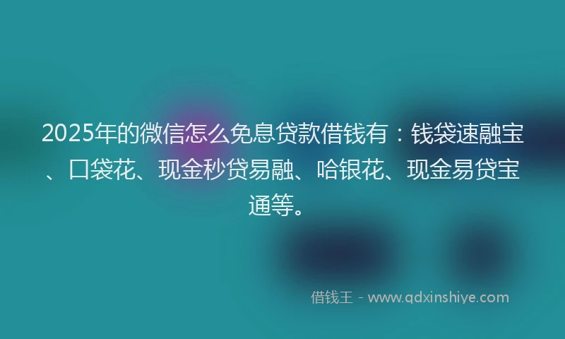 2025年的微信怎么免息贷款借钱有：钱袋速融宝、口袋花、现金秒贷易融、哈银花、现金易贷宝通等。