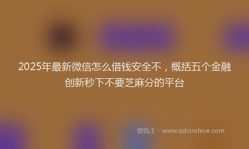 2025年最新微信怎么借钱安全不，概括五个金融创新秒下不要芝麻分的平台