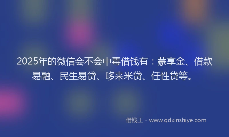 2025年的微信会不会中毒借钱有：蒙享金、借款易融、民生易贷、哆来米贷、任性贷等。