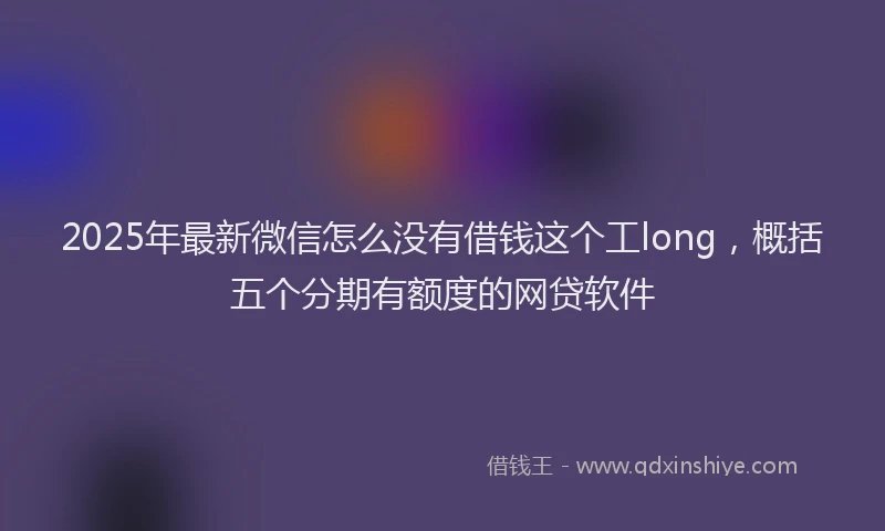 2025年最新微信怎么没有借钱这个工long，概括五个分期有额度的网贷软件