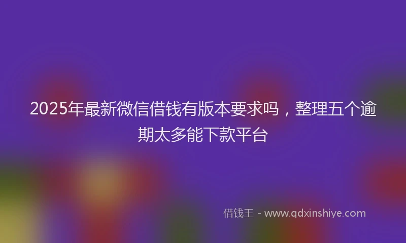 2025年最新微信借钱有版本要求吗，整理五个逾期太多能下款平台