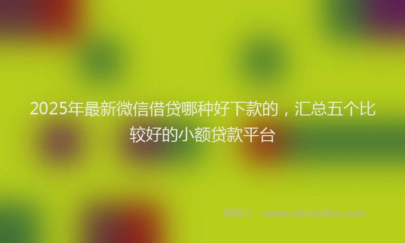 2025年最新微信借贷哪种好下款的，汇总五个比较好的小额贷款平台