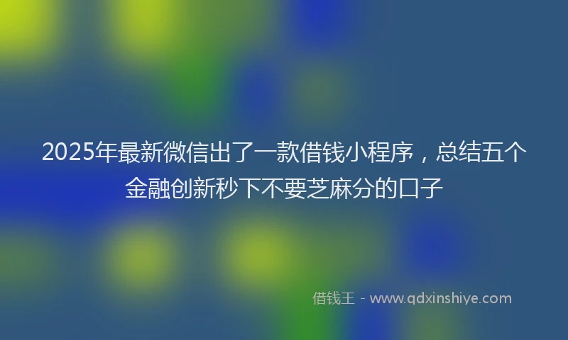 2025年最新微信出了一款借钱小程序，总结五个金融创新秒下不要芝麻分的口子