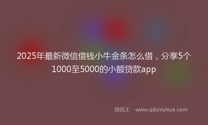 2025年最新微信借钱小牛金条怎么借，分享5个1000至5000的小额贷款app