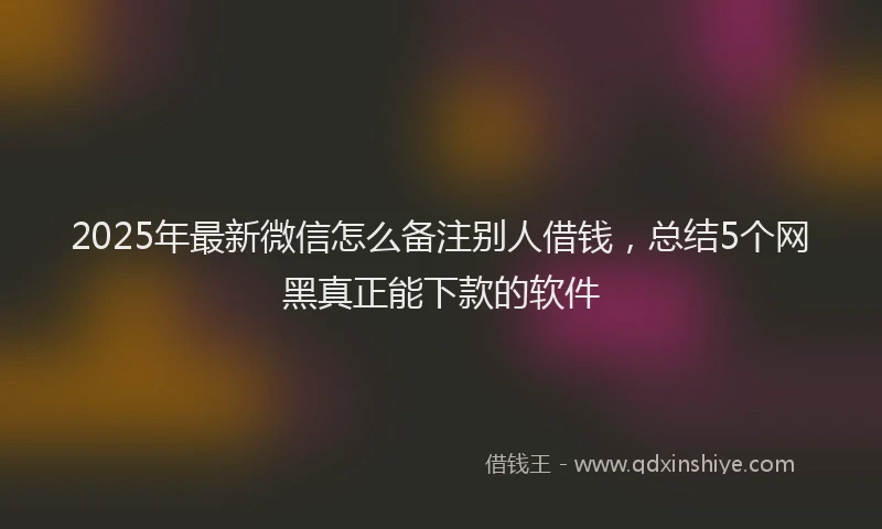 2025年最新微信怎么备注别人借钱，总结5个网黑真正能下款的软件