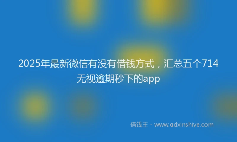 2025年最新微信有没有借钱方式，汇总五个714无视逾期秒下的app